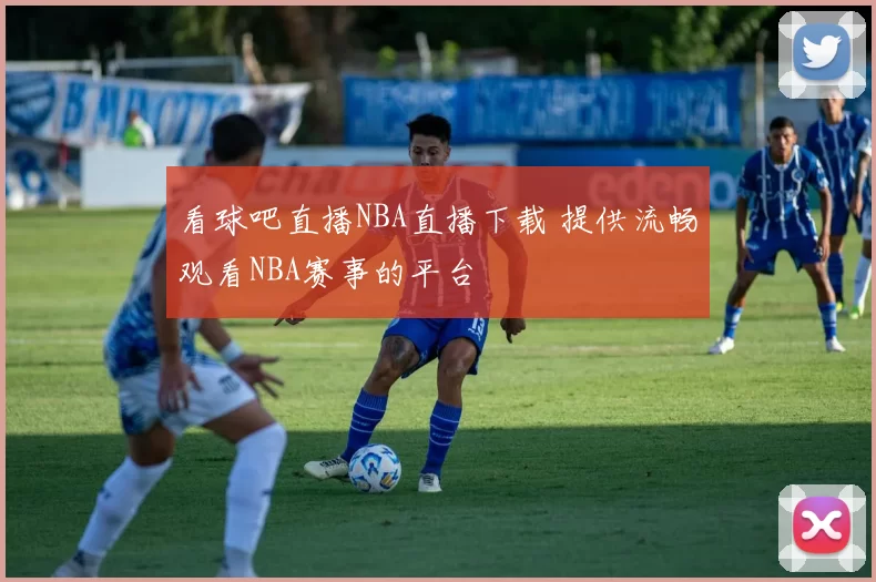 看球吧直播NBA直播下载 提供流畅观看NBA赛事的平台