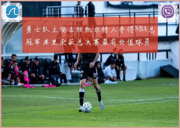 勇士队主场击败凯尔特人夺得NBA总冠军库里荣获总决赛最有价值球员