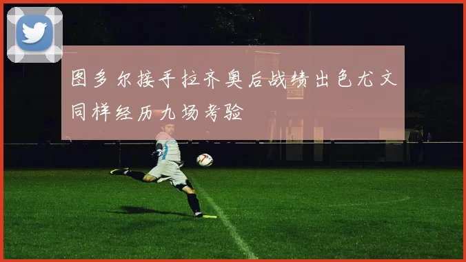 图多尔接手拉齐奥后战绩出色尤文同样经历九场考验