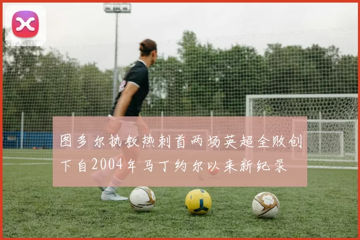图多尔执教热刺首两场英超全败创下自2004年马丁约尔以来新纪录