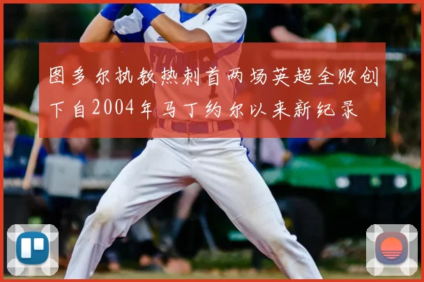 图多尔执教热刺首两场英超全败创下自2004年马丁约尔以来新纪录