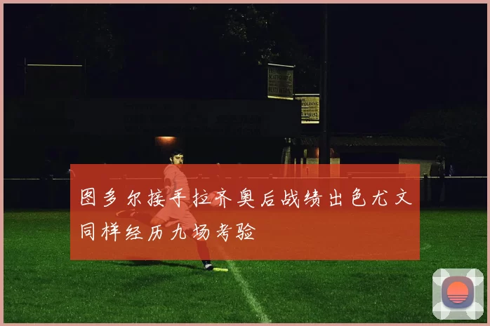 图多尔接手拉齐奥后战绩出色尤文同样经历九场考验