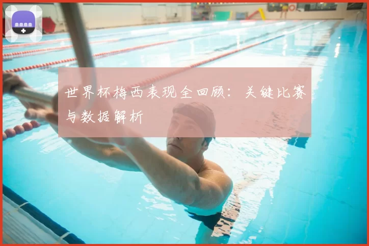 世界杯梅西表现全回顾:关键比赛与数据解析