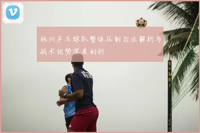 杭州乒乓球队整体压制打法解析与战术优势深度剖析