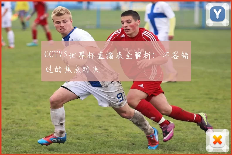 CCTV5世界杯直播表全解析：不容错过的焦点对决