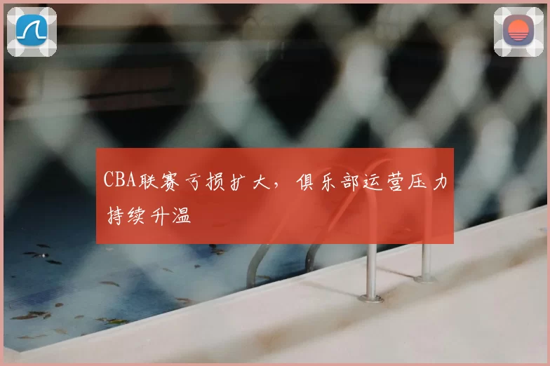 CBA联赛亏损扩大，俱乐部运营压力持续升温
