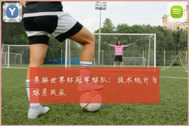 男排世界杯冠军球队:技术统计与球员风采