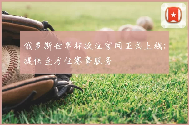 俄罗斯世界杯投注官网正式上线:提供全方位赛事服务