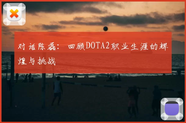 对话陈磊：回顾DOTA2职业生涯的辉煌与挑战