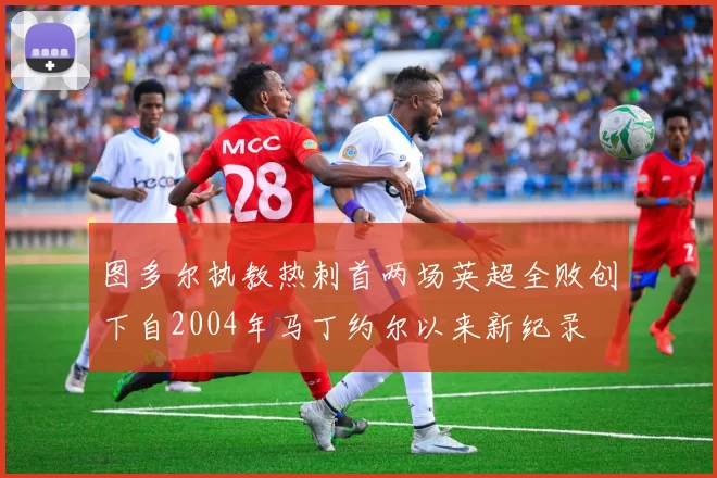 图多尔执教热刺首两场英超全败创下自2004年马丁约尔以来新纪录