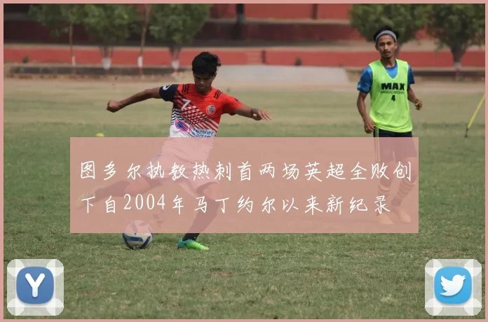 图多尔执教热刺首两场英超全败创下自2004年马丁约尔以来新纪录