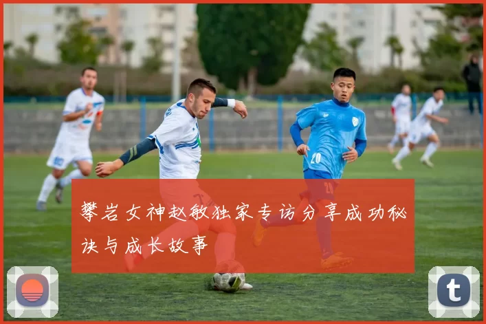 攀岩女神赵敏独家专访分享成功秘诀与成长故事