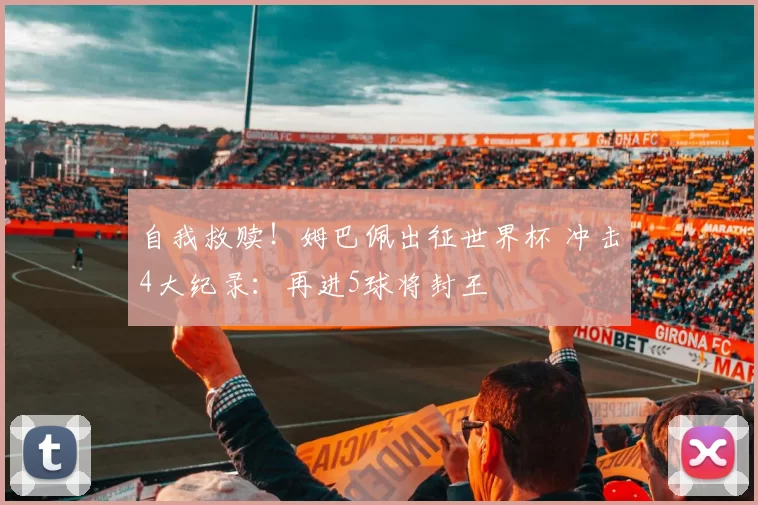 自我救赎！姆巴佩出征世界杯 冲击4大纪录：再进5球将封王