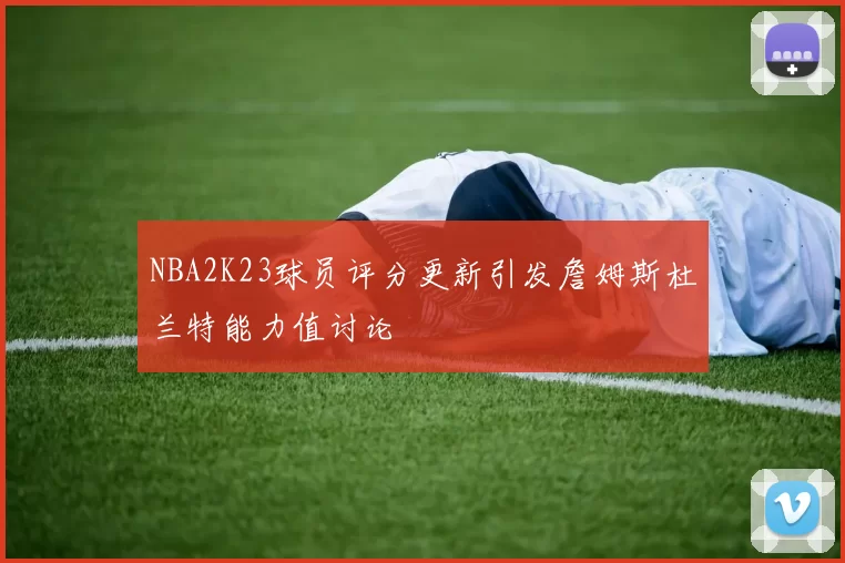 NBA2K23球员评分更新引发詹姆斯杜兰特能力值讨论