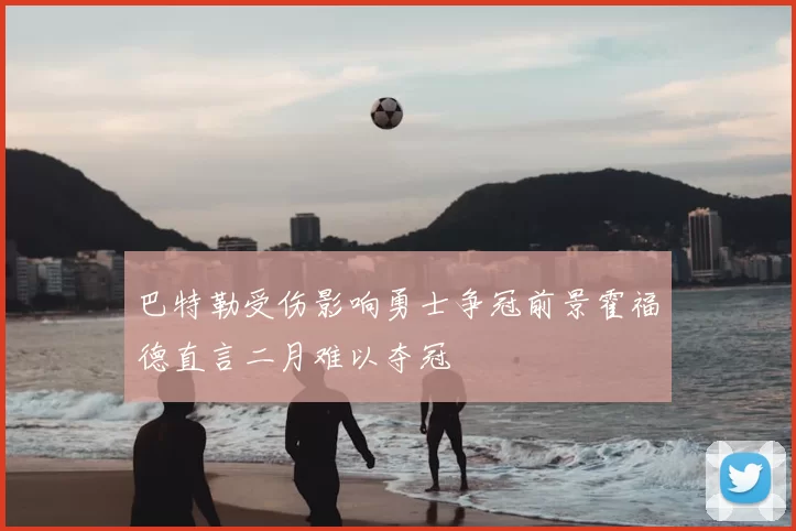 巴特勒受伤影响勇士争冠前景霍福德直言二月难以夺冠