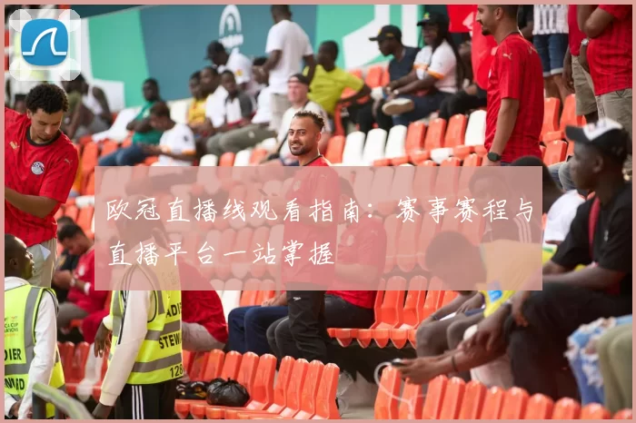 欧冠直播线观看指南：赛事赛程与直播平台一站掌握