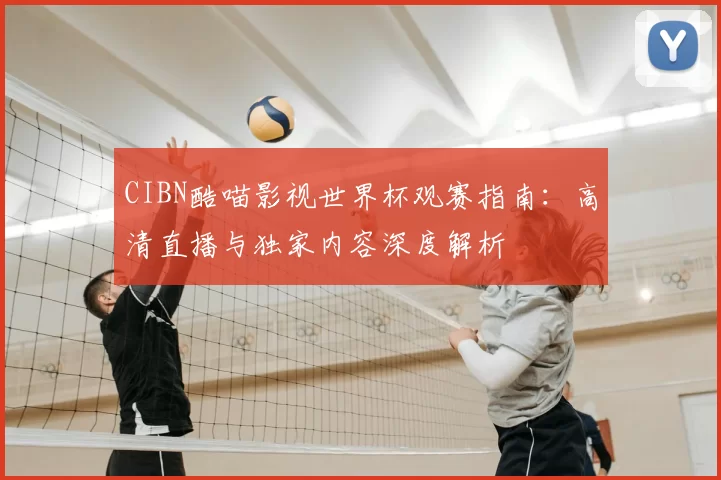 CIBN酷喵影视世界杯观赛指南:高清直播与独家内容深度解析