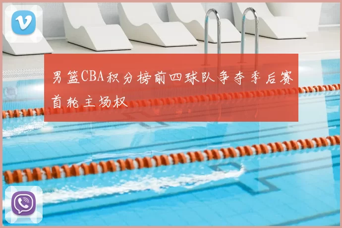 男篮CBA积分榜前四球队争夺季后赛首轮主场权