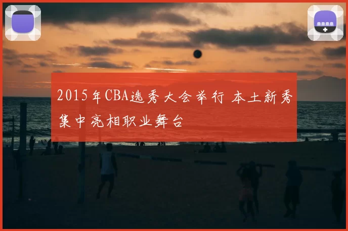2015年CBA选秀大会举行 本土新秀集中亮相职业舞台