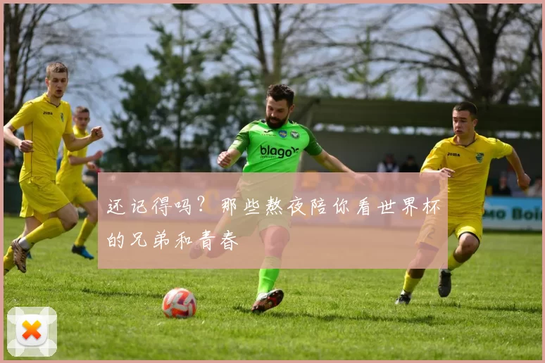 还记得吗？那些熬夜陪你看世界杯的兄弟和青春