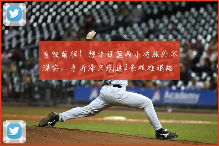 自毁前程！想学辽篮两小将旅外不现实，李沂泽只剩这2条艰难退路