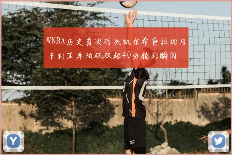 WNBA历史首次对决凯尔希普拉姆与卡利亚库珀双双超40分精彩瞬间