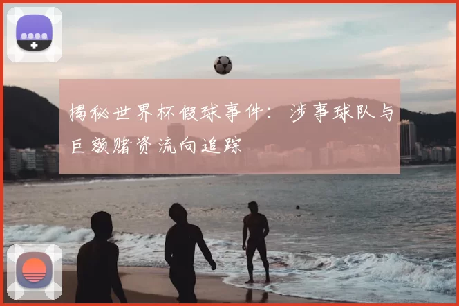 揭秘世界杯假球事件：涉事球队与巨额赌资流向追踪