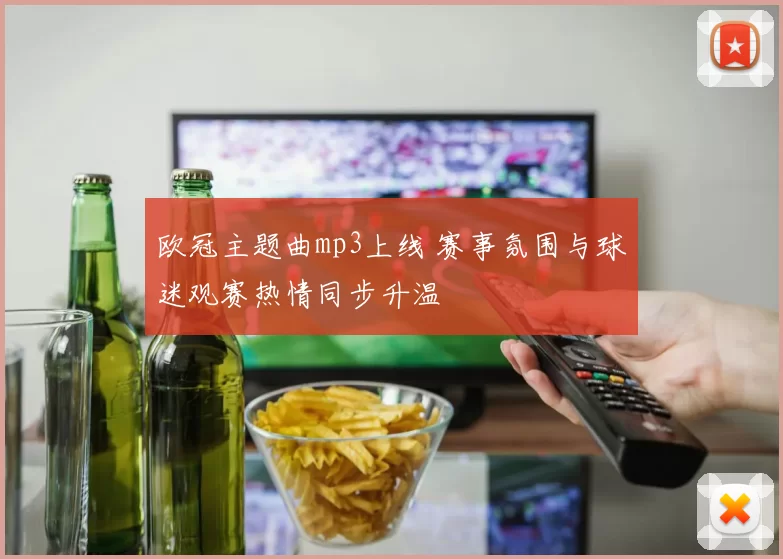 欧冠主题曲mp3上线 赛事氛围与球迷观赛热情同步升温