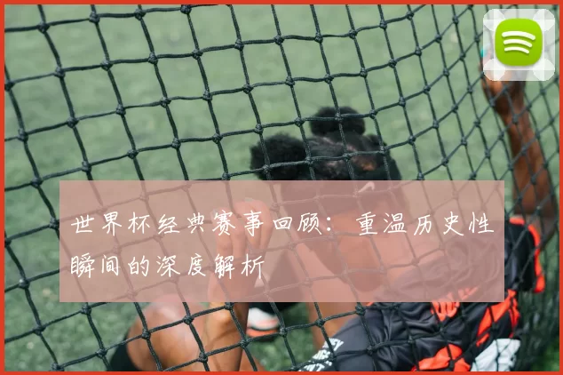 世界杯经典赛事回顾：重温历史性瞬间的深度解析