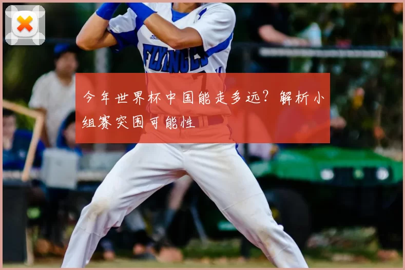 今年世界杯中国能走多远？解析小组赛突围可能性