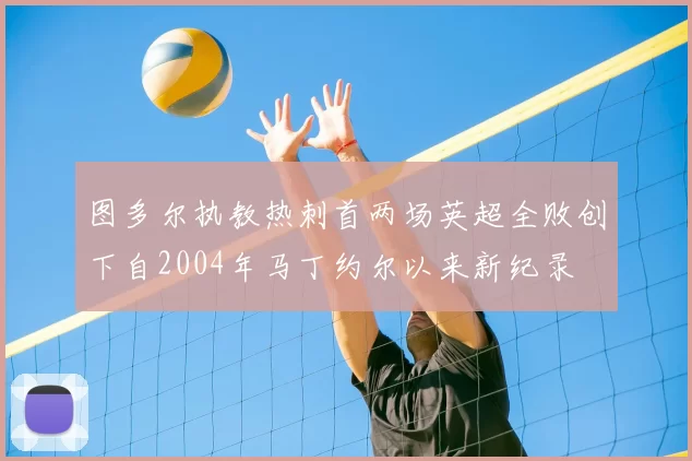 图多尔执教热刺首两场英超全败创下自2004年马丁约尔以来新纪录