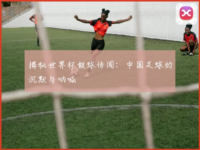揭秘世界杯假球传闻:中国足球的沉默与呐喊