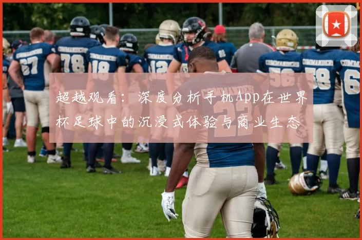 超越观看：深度分析手机App在世界杯足球中的沉浸式体验与商业生态