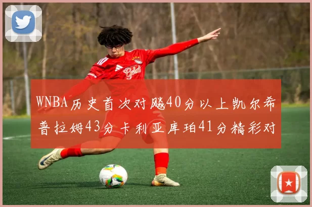 WNBA历史首次对飚40分以上凯尔希普拉姆43分卡利亚库珀41分精彩对决