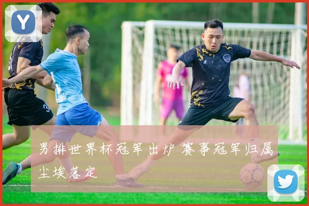 男排世界杯冠军出炉 赛事冠军归属尘埃落定