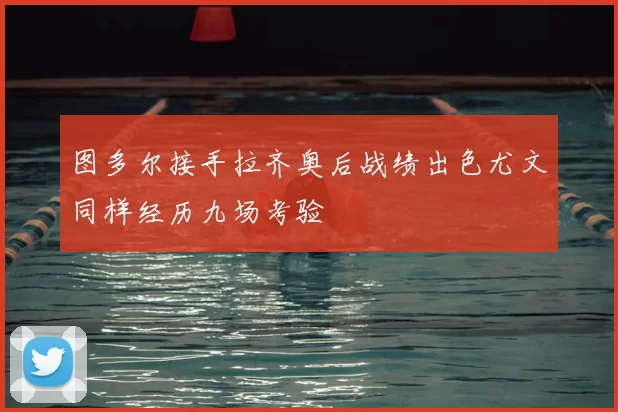 图多尔接手拉齐奥后战绩出色尤文同样经历九场考验