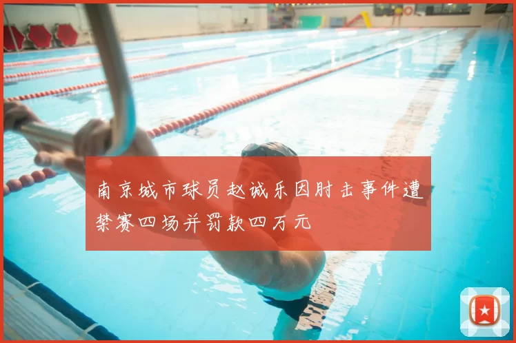 南京城市球员赵诚乐因肘击事件遭禁赛四场并罚款四万元