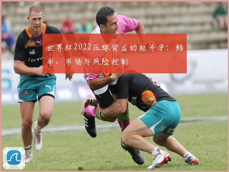 世界杯2022压球背后的经济学：赔率、市场与风险控制