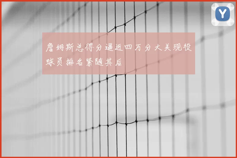 詹姆斯总得分逼近四万分大关现役球员排名紧随其后