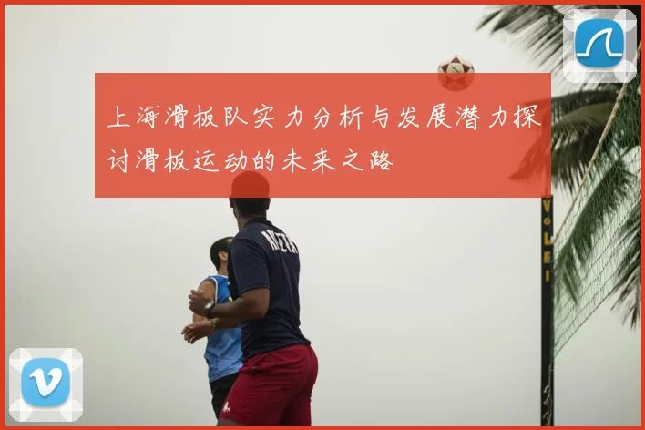 上海滑板队实力分析与发展潜力探讨滑板运动的未来之路