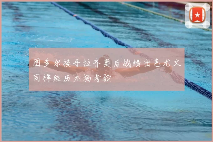 图多尔接手拉齐奥后战绩出色尤文同样经历九场考验