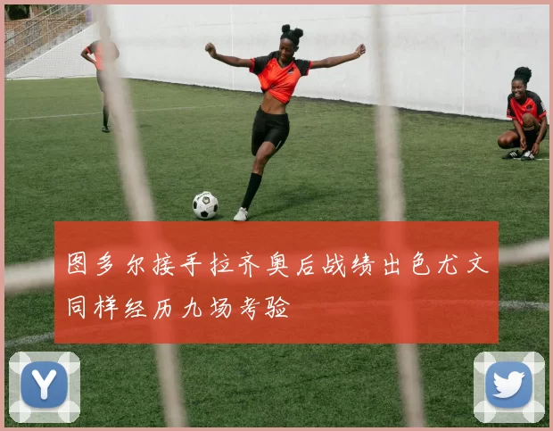 图多尔接手拉齐奥后战绩出色尤文同样经历九场考验