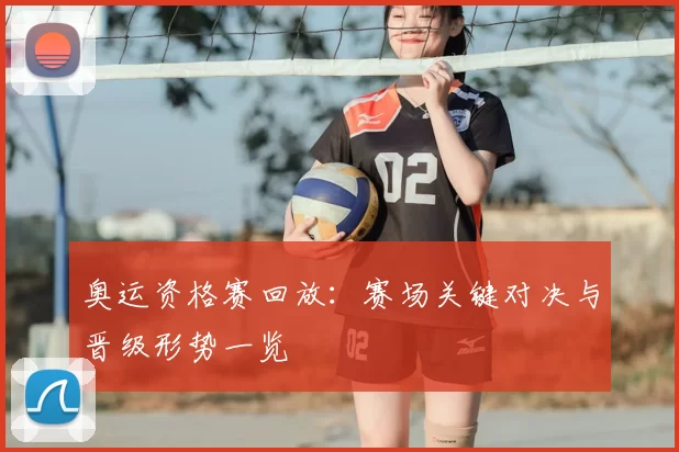 奥运资格赛回放：赛场关键对决与晋级形势一览