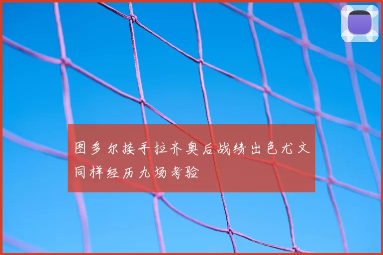图多尔接手拉齐奥后战绩出色尤文同样经历九场考验