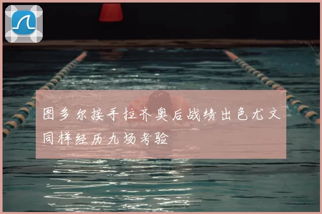 图多尔接手拉齐奥后战绩出色尤文同样经历九场考验