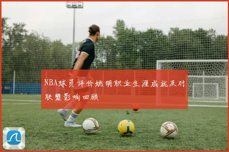 NBA球员评价姚明职业生涯成就及对联盟影响回顾