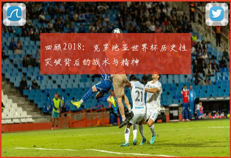 回顾2018：克罗地亚世界杯历史性突破背后的战术与精神