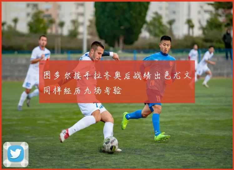 图多尔接手拉齐奥后战绩出色尤文同样经历九场考验