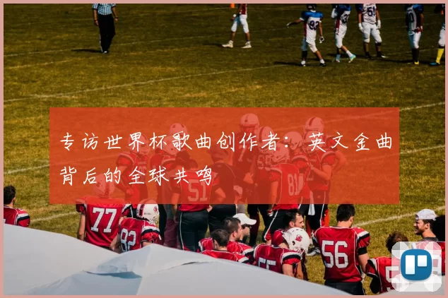 专访世界杯歌曲创作者：英文金曲背后的全球共鸣