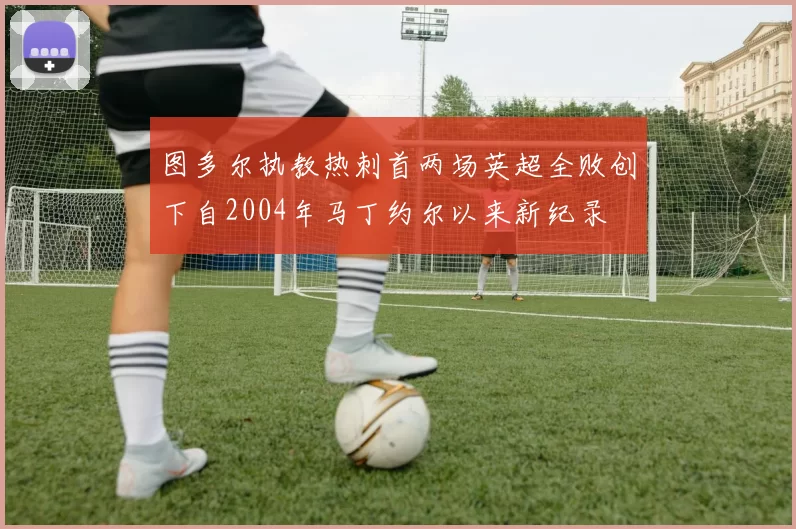 图多尔执教热刺首两场英超全败创下自2004年马丁约尔以来新纪录